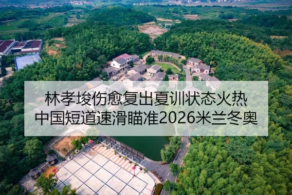 林孝埈伤愈复出夏训状态火热 中国短道速滑瞄准2026米兰冬奥