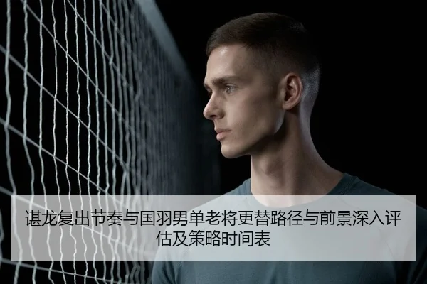 谌龙复出节奏与国羽男单老将更替路径与前景深入评估及策略时间表